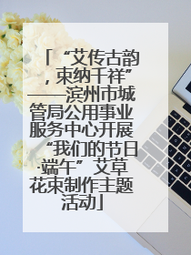 “艾传古韵，束纳千祥”——滨州市城管局公用事业服务中心开展“我们的节日·端午”艾草花束制作主题活动