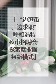 “边逛街、边求职” 呼和浩特夜市招聘会探索就业服务新模式