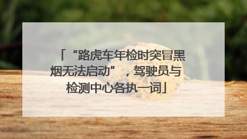 “路虎车年检时突冒黑烟无法启动”，驾驶员与检测中心各执一词