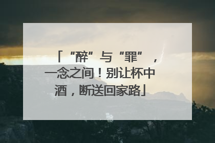 “醉”与“罪”，一念之间！别让杯中酒，断送回家路