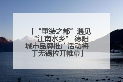 “重装之都”遇见“江南水乡” 德阳城市品牌推广活动将于无锡拉开帷幕