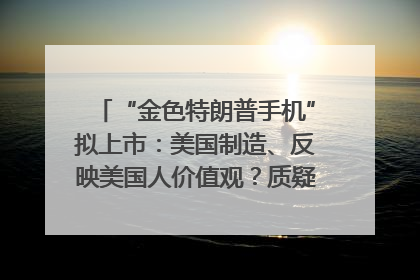 “金色特朗普手机”拟上市：美国制造、反映美国人价值观？质疑者：像天方夜谭