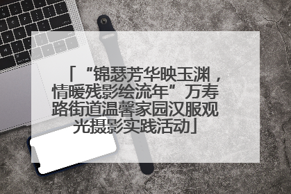 “锦瑟芳华映玉渊，情暖残影绘流年”万寿路街道温馨家园汉服观光摄影实践活动