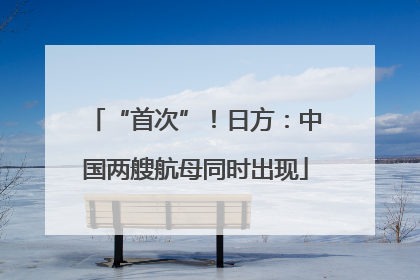“首次”！日方：中国两艘航母同时出现