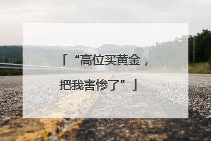 “高位买黄金，把我害惨了”
