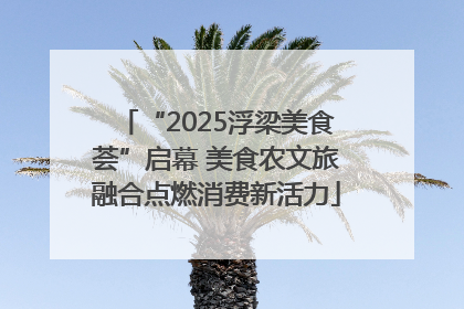 “2025浮梁美食荟”启幕 美食农文旅融合点燃消费新活力