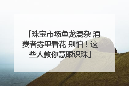 珠宝市场鱼龙混杂 消费者雾里看花 别怕！这些人教你慧眼识珠