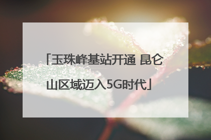玉珠峰基站开通 昆仑山区域迈入5G时代