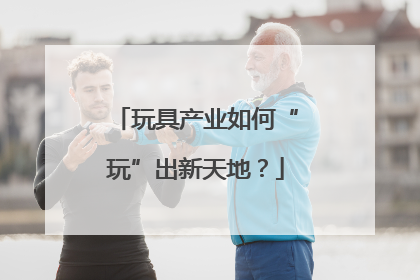 玩具产业如何“玩”出新天地？