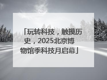 玩转科技，触摸历史，2025北京博物馆季科技月启幕