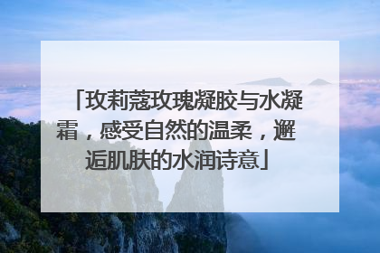 玫莉蔻玫瑰凝胶与水凝霜，感受自然的温柔，邂逅肌肤的水润诗意