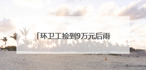 环卫工捡到9万元后雨中等了两个多小时，事后他的一句话令人动容
