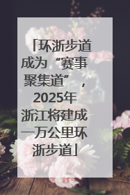 环浙步道成为“赛事聚集道”，2025年浙江将建成一万公里环浙步道