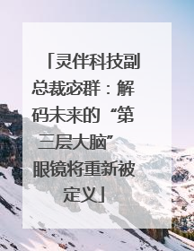灵伴科技副总裁宓群：解码未来的“第三层大脑” 眼镜将重新被定义