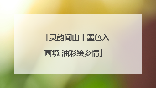 灵韵闾山丨墨色入画境 油彩绘乡情