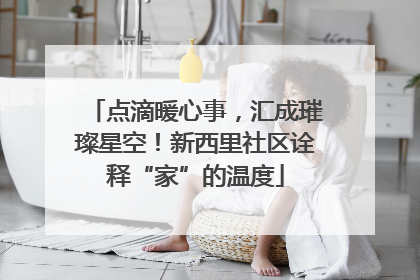 点滴暖心事，汇成璀璨星空！新西里社区诠释“家”的温度