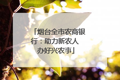 烟台全市农商银行：助力新农人 办好兴农事