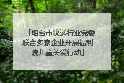 烟台市快递行业党委联合多家企业开展福利院儿童关爱行动