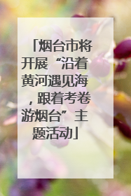 烟台市将开展“沿着黄河遇见海，跟着考卷游烟台”主题活动