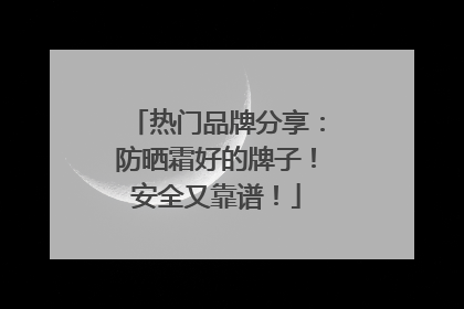 热门品牌分享：防晒霜好的牌子！安全又靠谱！