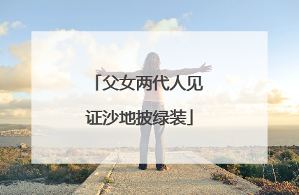 父女两代人见证沙地披绿装