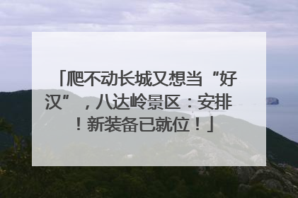爬不动长城又想当“好汉”，八达岭景区：安排！新装备已就位！