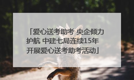 爱心送考助考 央企倾力护航 中建七局连续15年开展爱心送考助考活动
