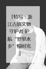 特写：浙江古镇文物守护者 护航“梦里水乡”慢时光