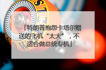 特朗普抱怨卡塔尔赠送的飞机“太大”，不适合做总统专机
