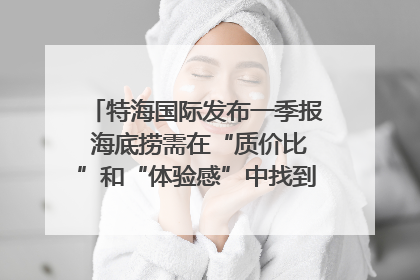 特海国际发布一季报 海底捞需在“质价比”和“体验感”中找到平衡｜新经济观察