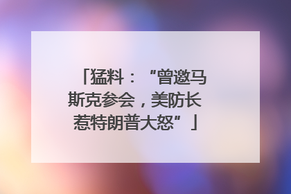 猛料：“曾邀马斯克参会，美防长惹特朗普大怒”