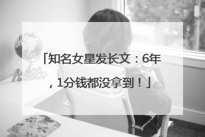 知名女星发长文：6年，1分钱都没拿到！