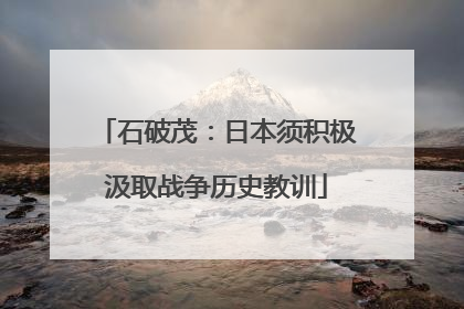 石破茂：日本须积极汲取战争历史教训