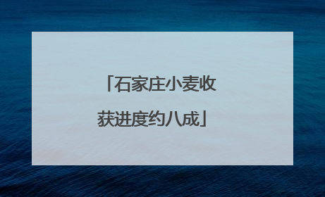 石家庄小麦收获进度约八成