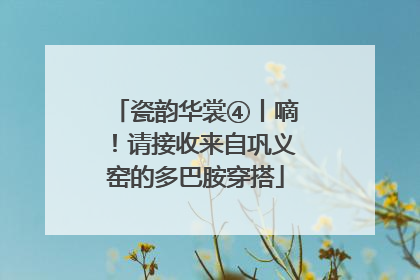 瓷韵华裳④丨嘀！请接收来自巩义窑的多巴胺穿搭