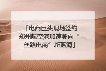 电商巨头现场签约 郑州航空港加速驶向“丝路电商”新蓝海