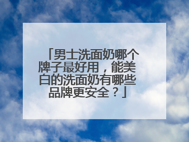 男士洗面奶哪个牌子最好用，能美白的洗面奶有哪些品牌更安全？