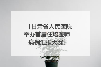 甘肃省人民医院举办首届住培医师病例汇报大赛