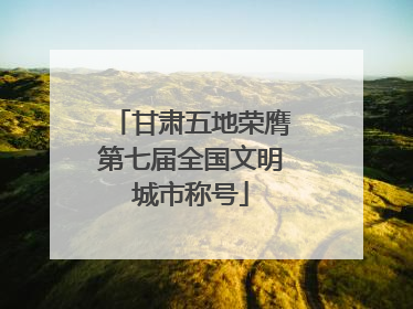 甘肃五地荣膺第七届全国文明城市称号