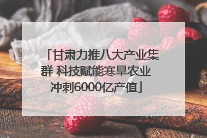 甘肃力推八大产业集群 科技赋能寒旱农业冲刺6000亿产值