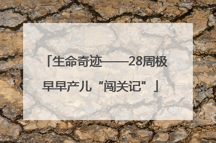 生命奇迹——28周极早早产儿“闯关记”