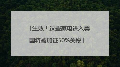 生效！这些家电进入美国将被加征50%关税