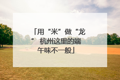 用“米”做“龙” 杭州这里的端午味不一般