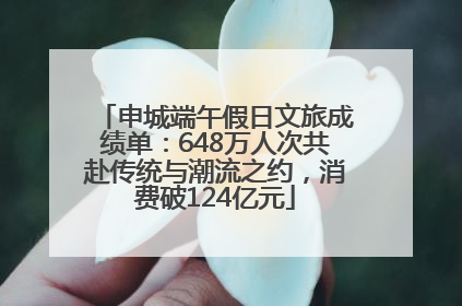 申城端午假日文旅成绩单：648万人次共赴传统与潮流之约，消费破124亿元