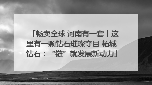 畅卖全球 河南有一套丨这里有一颗钻石璀璨夺目 柘城钻石：“链”就发展新动力