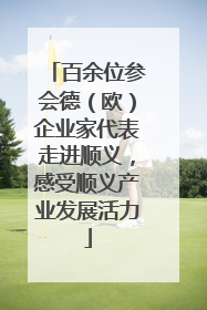 百余位参会德（欧）企业家代表走进顺义，感受顺义产业发展活力