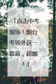 直击中考现场！烟台考场外这一幕幕，超燃！