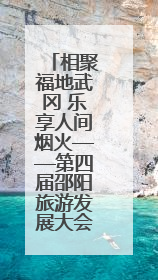 相聚福地武冈 乐享人间烟火——第四届邵阳旅游发展大会在武冈开幕