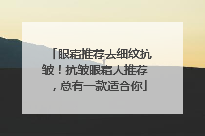 眼霜推荐去细纹抗皱！抗皱眼霜大推荐，总有一款适合你