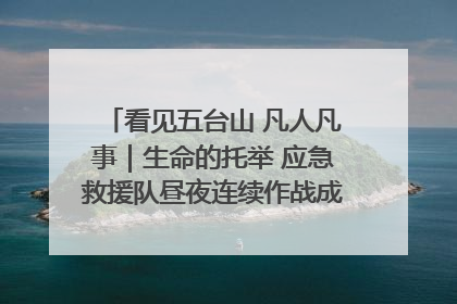 看见五台山 凡人凡事｜生命的托举 应急救援队昼夜连续作战成功救出两批被困游客